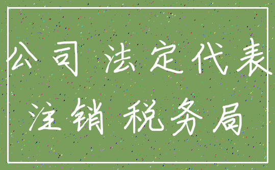 公司 法定代表_注销 税务局