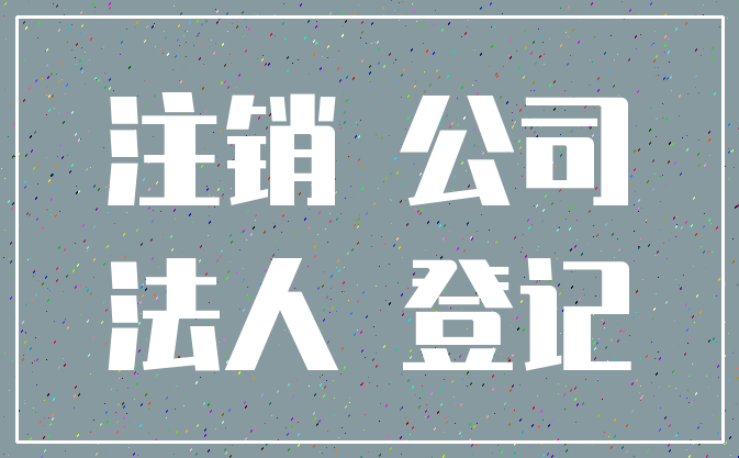 注销 公司_法人 登记