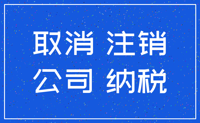 取消 注销_公司 纳税