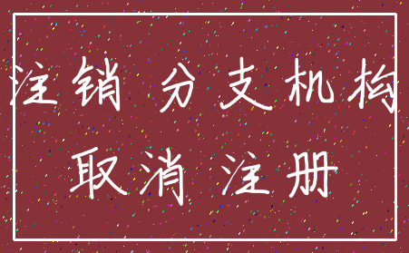 注销 分支机构_取消 注册