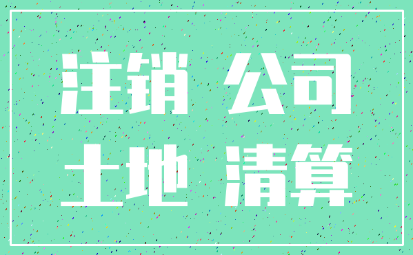 注销 公司_土地 清算