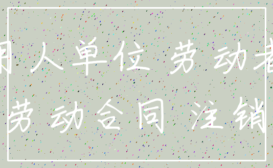 用人单位 劳动者_劳动合同 注销