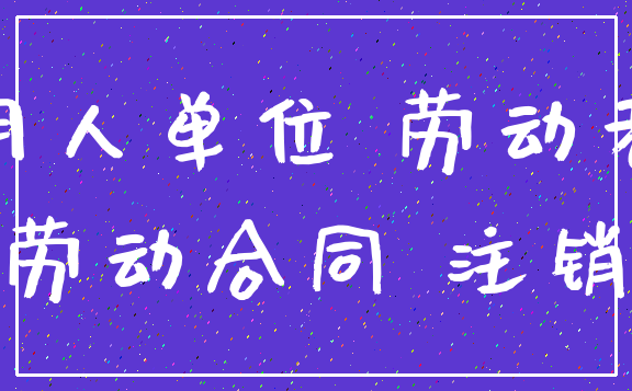 用人单位 劳动者_劳动合同 注销