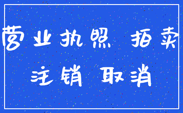 营业执照 拍卖_注销 取消