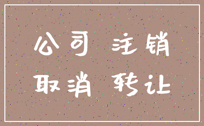 公司 注销_取消 转让