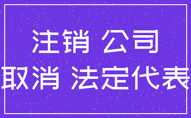 注销 公司_取消 法定代表