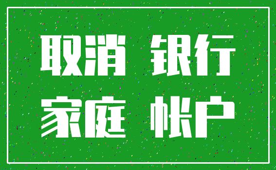 取消 银行_家庭 帐户