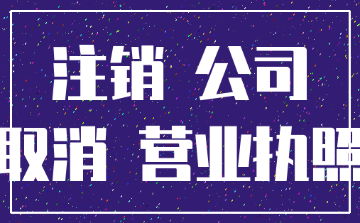 注销 公司_取消 营业执照