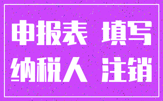 申报表 填写_纳税人 注销