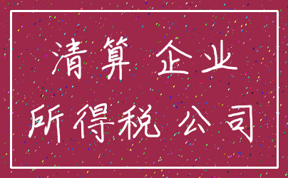 清算 企业_所得税 公司