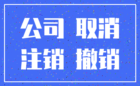公司 取消_注销 撤销