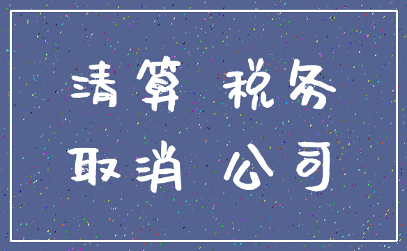 清算 税务_取消 公司