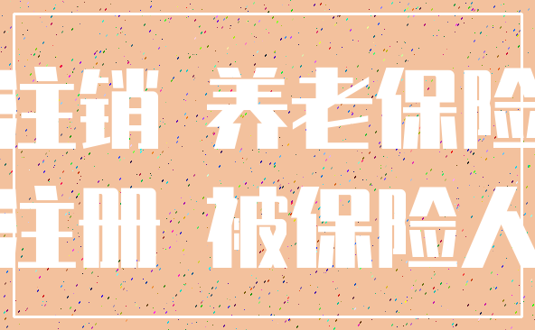 注销 养老保险_注册 被保险人