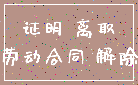 证明 离职_劳动合同 解除