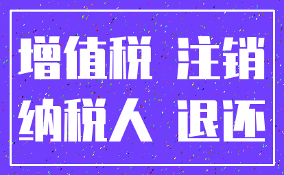 增值税 注销_纳税人 退还