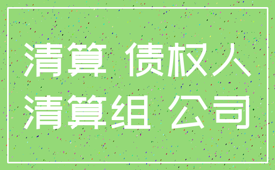 清算 债权人_清算组 公司