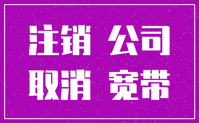 注销 公司_取消 宽带