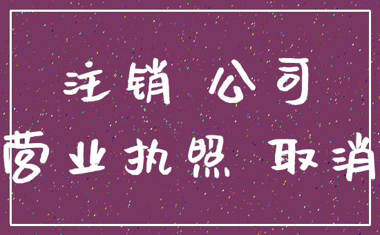 注销 公司_营业执照 取消