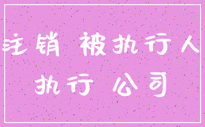 注销 被执行人_执行 公司