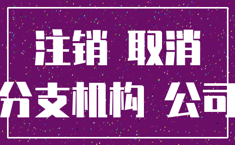 注销 取消_分支机构 公司