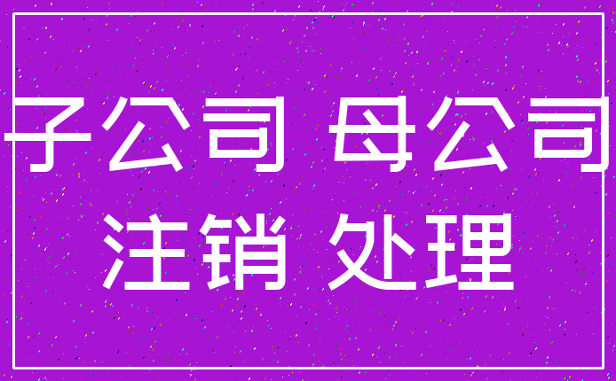 子公司 母公司_注销 处理