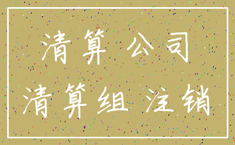 清算 公司_清算组 注销