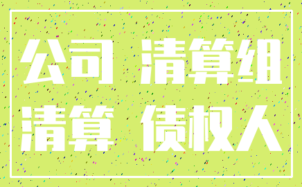 公司 清算组_清算 债权人
