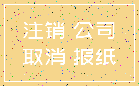 注销 公司_取消 报纸