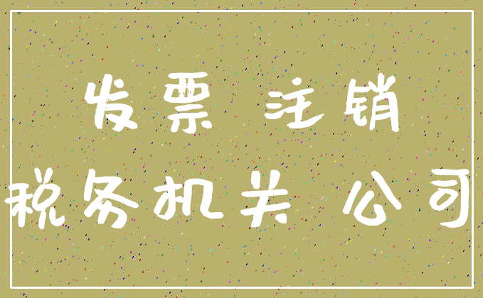 发票 注销_税务机关 公司