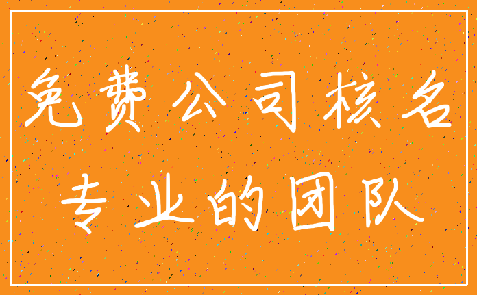 免费公司核名_专业的团队