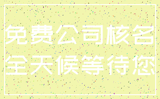 免费公司核名_全天候等待您