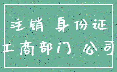 注销 身份证_工商部门 公司