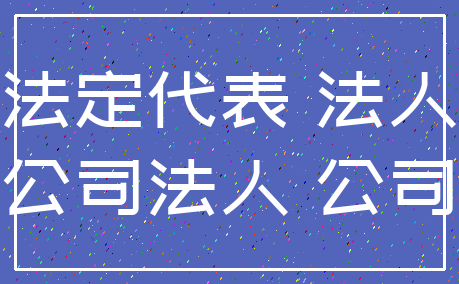 法定代表 法人_公司法人 公司