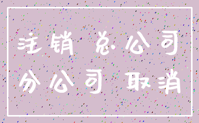 注销 总公司_分公司 取消