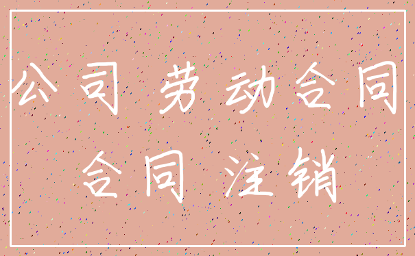 公司 劳动合同_合同 注销