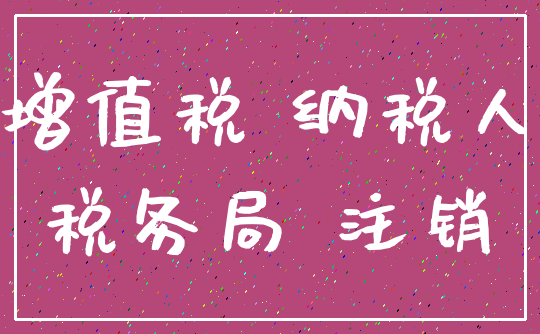 增值税 纳税人_税务局 注销