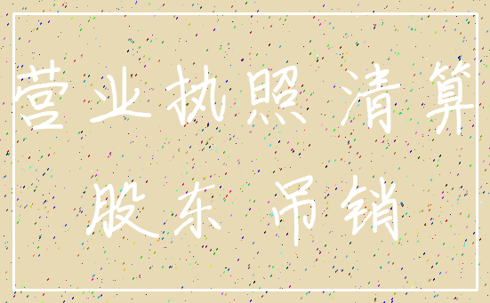 营业执照 清算_股东 吊销