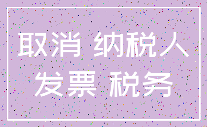 取消 纳税人_发票 税务