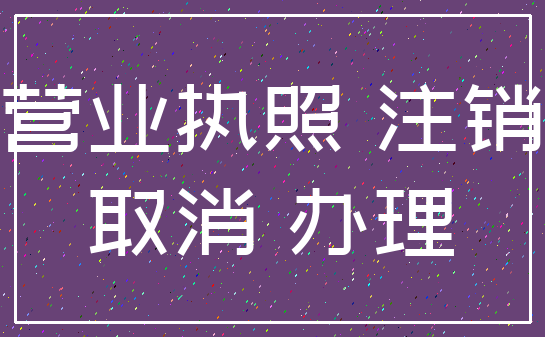 营业执照 注销_取消 办理