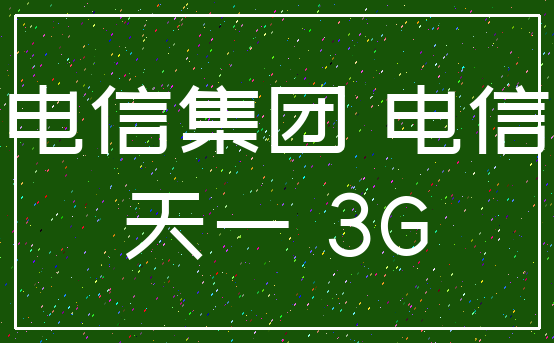中国电信集团 电信宽带_天一 3G