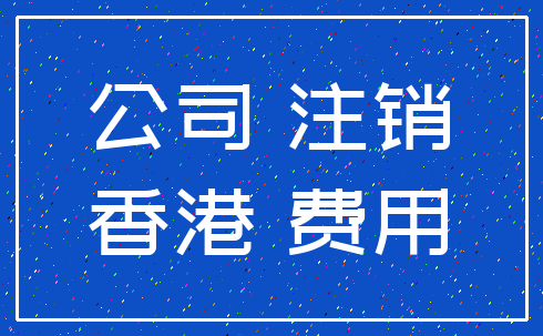 公司 注销_香港 费用