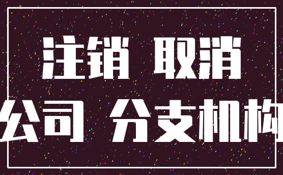 注销 取消_公司 分支机构