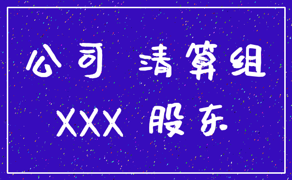 公司 清算组_XXX 股东