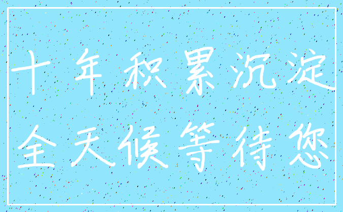 十年积累沉淀_全天候等待您