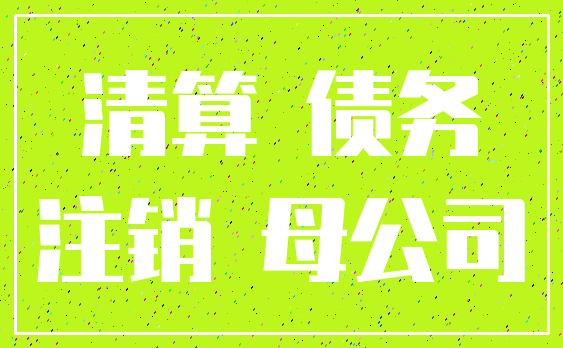 清算 债务_注销 母公司
