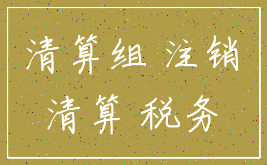 清算组 注销_清算 税务