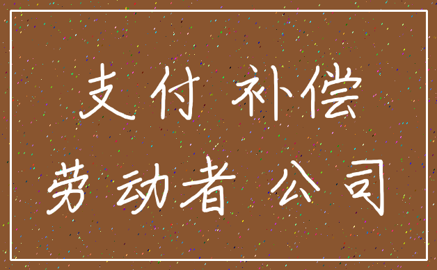 支付 补偿_劳动者 公司