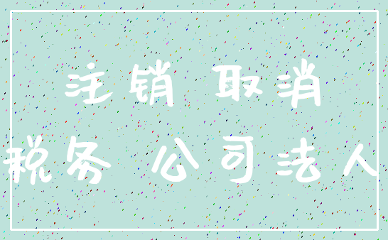 注销 取消_税务 公司法人