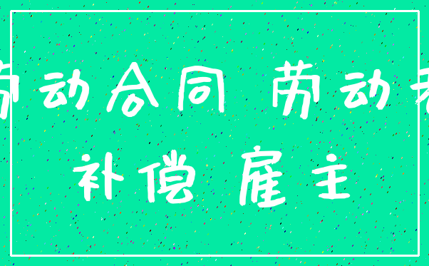 劳动合同 劳动者_补偿 雇主