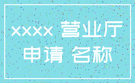 xxxx 营业厅_申请 名称